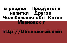  в раздел : Продукты и напитки » Другое . Челябинская обл.,Катав-Ивановск г.